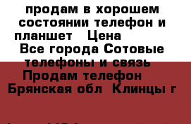 продам в хорошем состоянии телефон и планшет › Цена ­ 5 000 - Все города Сотовые телефоны и связь » Продам телефон   . Брянская обл.,Клинцы г.